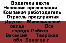 Водители вахта › Название организации ­ Компания-работодатель › Отрасль предприятия ­ Другое › Минимальный оклад ­ 50 000 - Все города Работа » Вакансии   . Тверская обл.,Бологое г.